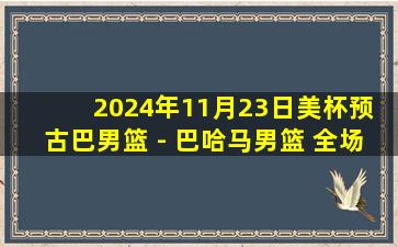 2024年11月23日美杯预 古巴男篮 - 巴哈马男篮 全场录像